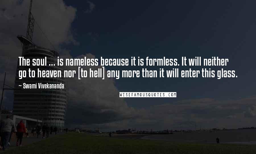 Swami Vivekananda Quotes: The soul ... is nameless because it is formless. It will neither go to heaven nor [to hell] any more than it will enter this glass.