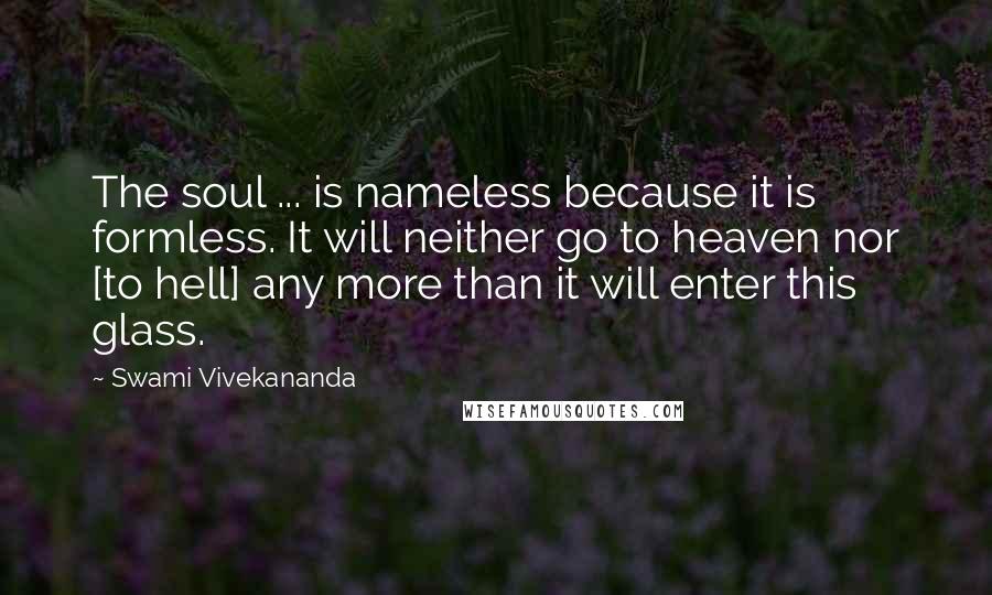 Swami Vivekananda Quotes: The soul ... is nameless because it is formless. It will neither go to heaven nor [to hell] any more than it will enter this glass.