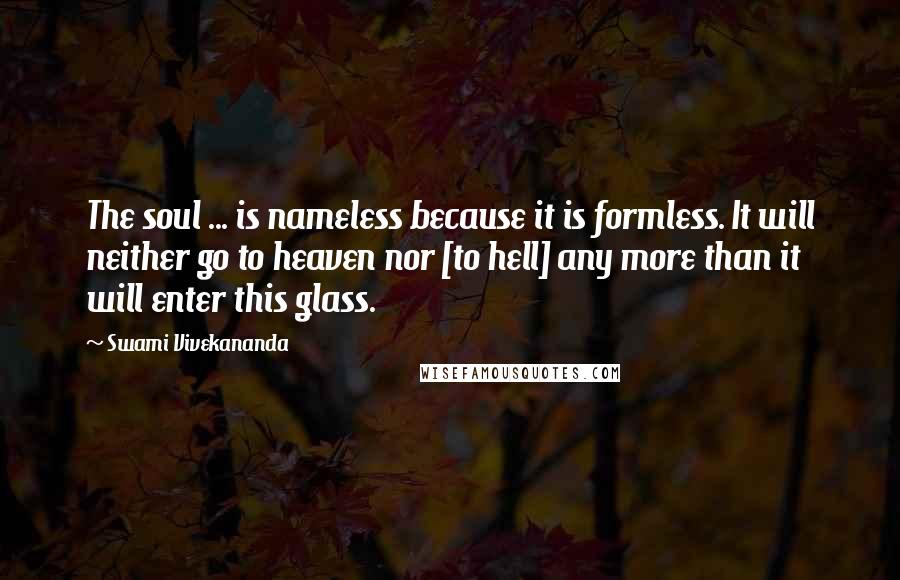 Swami Vivekananda Quotes: The soul ... is nameless because it is formless. It will neither go to heaven nor [to hell] any more than it will enter this glass.