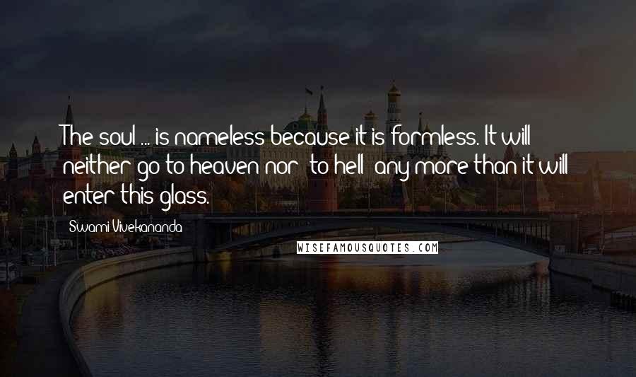 Swami Vivekananda Quotes: The soul ... is nameless because it is formless. It will neither go to heaven nor [to hell] any more than it will enter this glass.