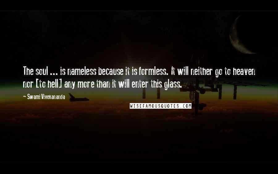 Swami Vivekananda Quotes: The soul ... is nameless because it is formless. It will neither go to heaven nor [to hell] any more than it will enter this glass.