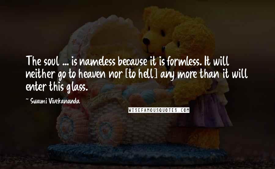 Swami Vivekananda Quotes: The soul ... is nameless because it is formless. It will neither go to heaven nor [to hell] any more than it will enter this glass.
