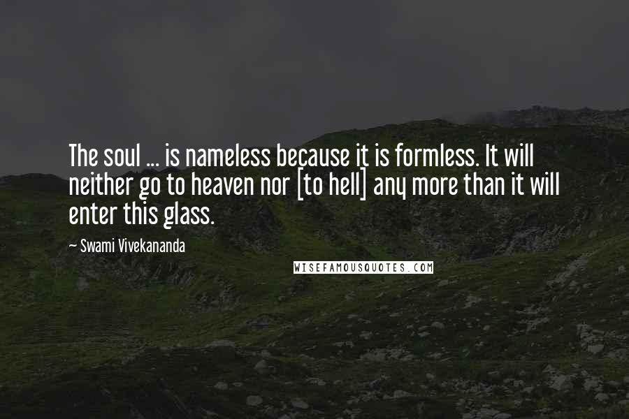 Swami Vivekananda Quotes: The soul ... is nameless because it is formless. It will neither go to heaven nor [to hell] any more than it will enter this glass.