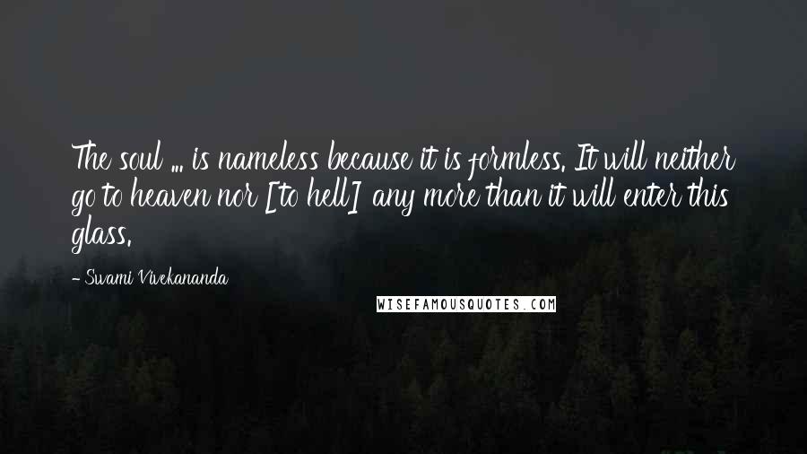 Swami Vivekananda Quotes: The soul ... is nameless because it is formless. It will neither go to heaven nor [to hell] any more than it will enter this glass.
