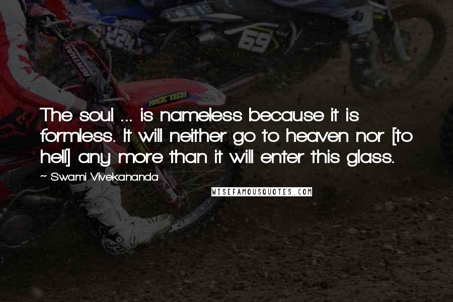 Swami Vivekananda Quotes: The soul ... is nameless because it is formless. It will neither go to heaven nor [to hell] any more than it will enter this glass.