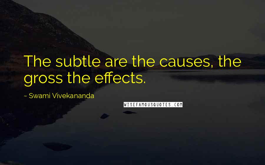 Swami Vivekananda Quotes: The subtle are the causes, the gross the effects.