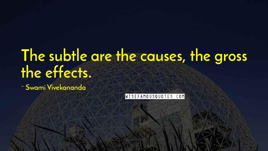 Swami Vivekananda Quotes: The subtle are the causes, the gross the effects.