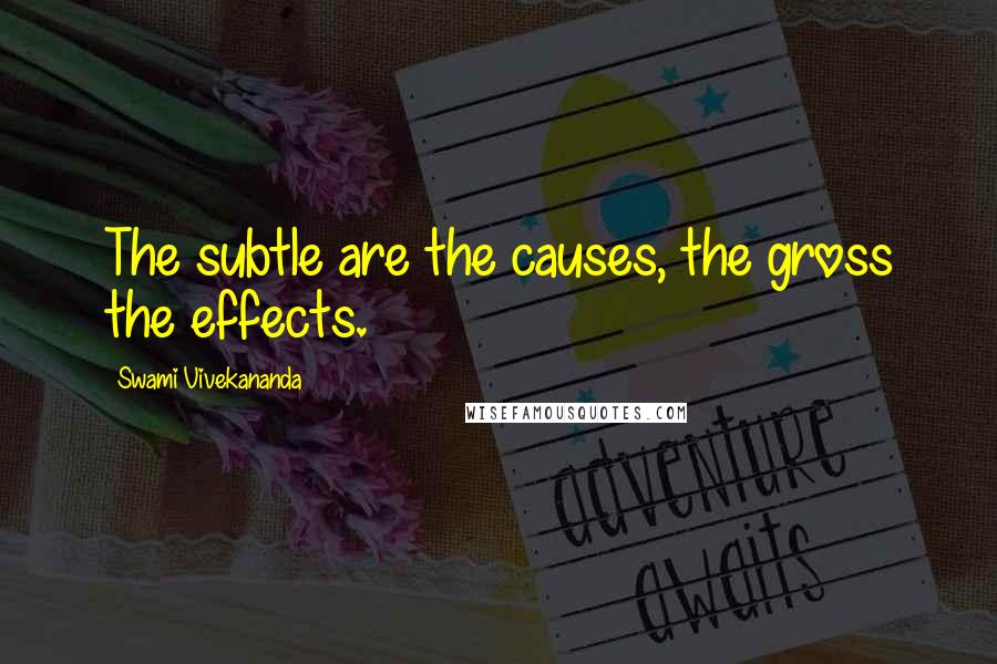 Swami Vivekananda Quotes: The subtle are the causes, the gross the effects.