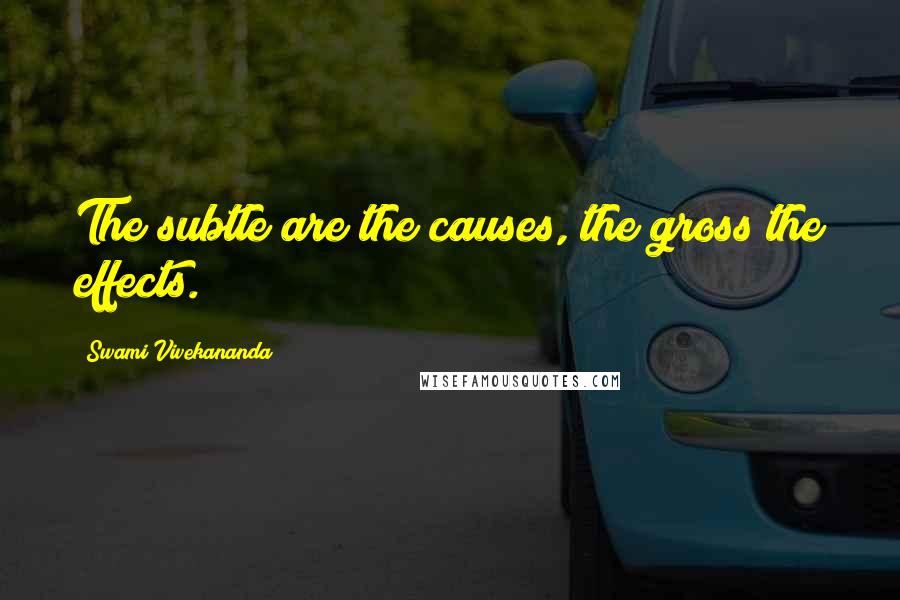 Swami Vivekananda Quotes: The subtle are the causes, the gross the effects.