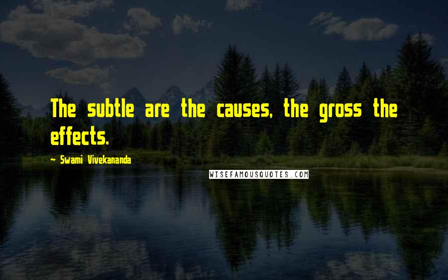 Swami Vivekananda Quotes: The subtle are the causes, the gross the effects.