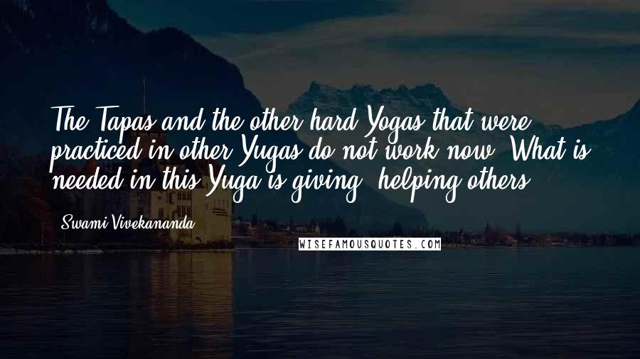 Swami Vivekananda Quotes: The Tapas and the other hard Yogas that were practiced in other Yugas do not work now. What is needed in this Yuga is giving, helping others.