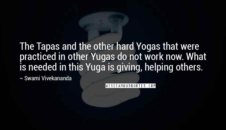 Swami Vivekananda Quotes: The Tapas and the other hard Yogas that were practiced in other Yugas do not work now. What is needed in this Yuga is giving, helping others.