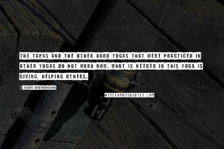 Swami Vivekananda Quotes: The Tapas and the other hard Yogas that were practiced in other Yugas do not work now. What is needed in this Yuga is giving, helping others.