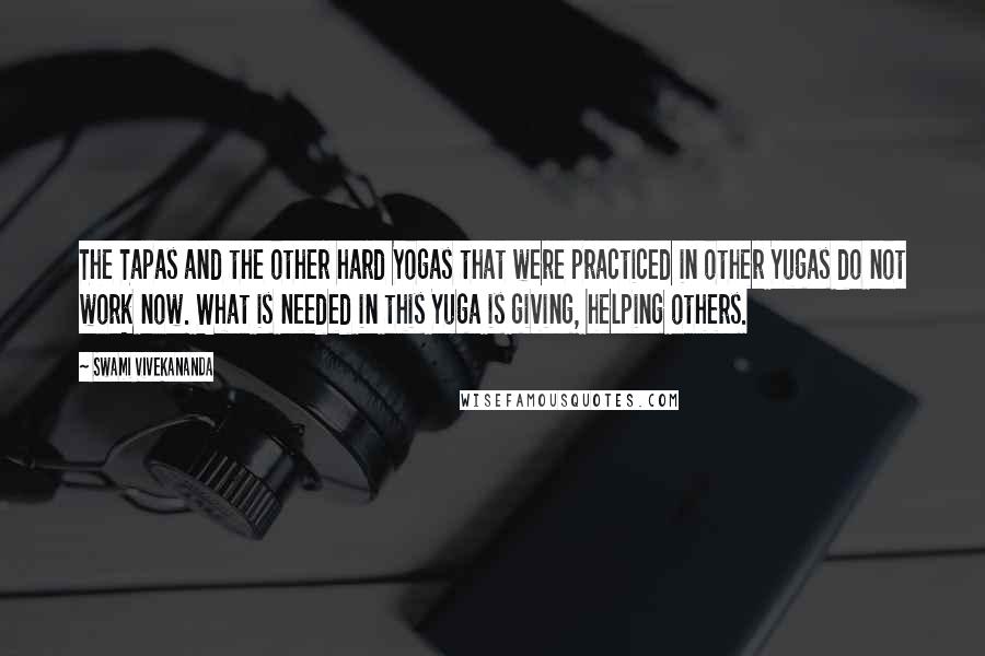 Swami Vivekananda Quotes: The Tapas and the other hard Yogas that were practiced in other Yugas do not work now. What is needed in this Yuga is giving, helping others.