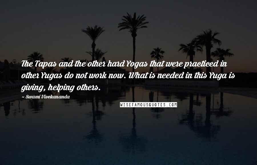 Swami Vivekananda Quotes: The Tapas and the other hard Yogas that were practiced in other Yugas do not work now. What is needed in this Yuga is giving, helping others.