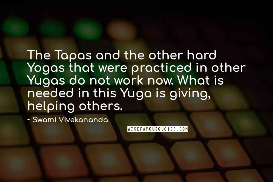 Swami Vivekananda Quotes: The Tapas and the other hard Yogas that were practiced in other Yugas do not work now. What is needed in this Yuga is giving, helping others.