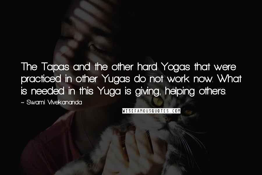 Swami Vivekananda Quotes: The Tapas and the other hard Yogas that were practiced in other Yugas do not work now. What is needed in this Yuga is giving, helping others.