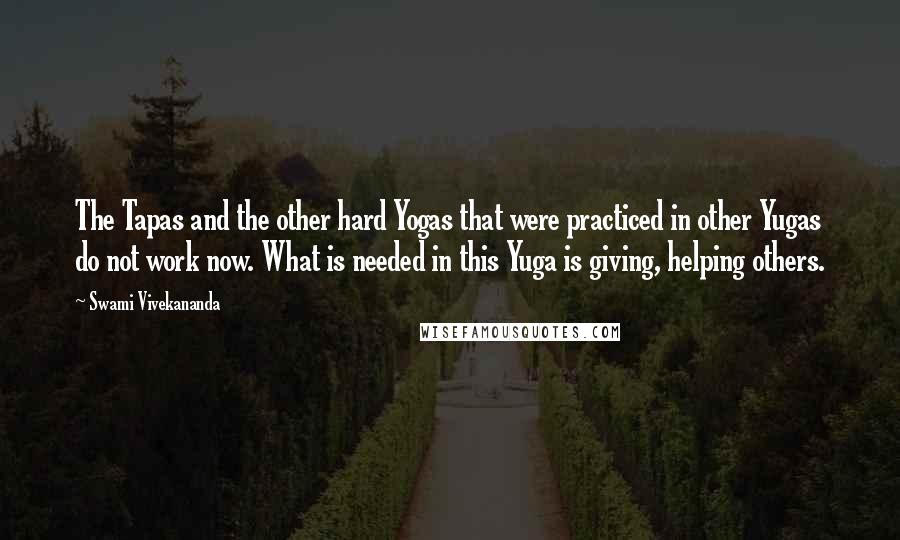 Swami Vivekananda Quotes: The Tapas and the other hard Yogas that were practiced in other Yugas do not work now. What is needed in this Yuga is giving, helping others.