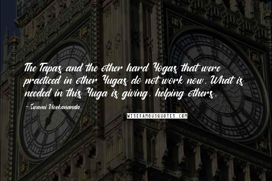 Swami Vivekananda Quotes: The Tapas and the other hard Yogas that were practiced in other Yugas do not work now. What is needed in this Yuga is giving, helping others.