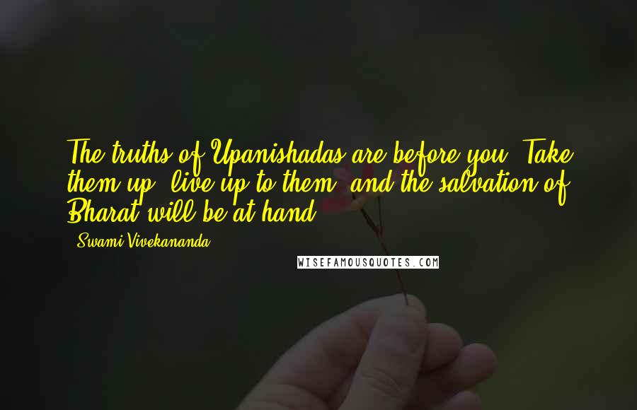 Swami Vivekananda Quotes: The truths of Upanishadas are before you. Take them up, live up to them, and the salvation of Bharat will be at hand.