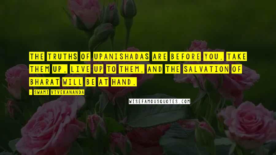 Swami Vivekananda Quotes: The truths of Upanishadas are before you. Take them up, live up to them, and the salvation of Bharat will be at hand.