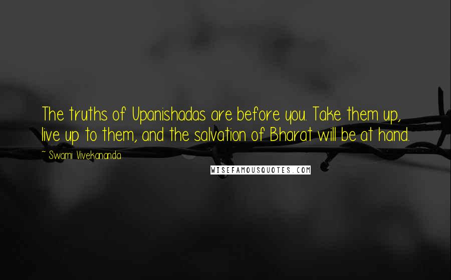 Swami Vivekananda Quotes: The truths of Upanishadas are before you. Take them up, live up to them, and the salvation of Bharat will be at hand.