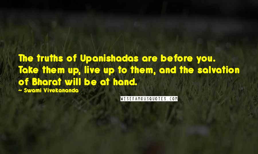 Swami Vivekananda Quotes: The truths of Upanishadas are before you. Take them up, live up to them, and the salvation of Bharat will be at hand.