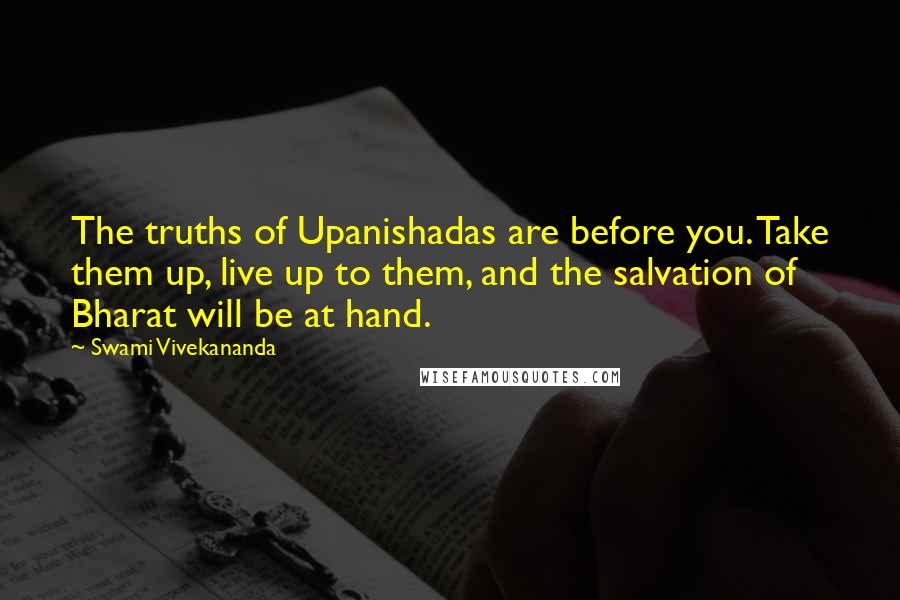 Swami Vivekananda Quotes: The truths of Upanishadas are before you. Take them up, live up to them, and the salvation of Bharat will be at hand.