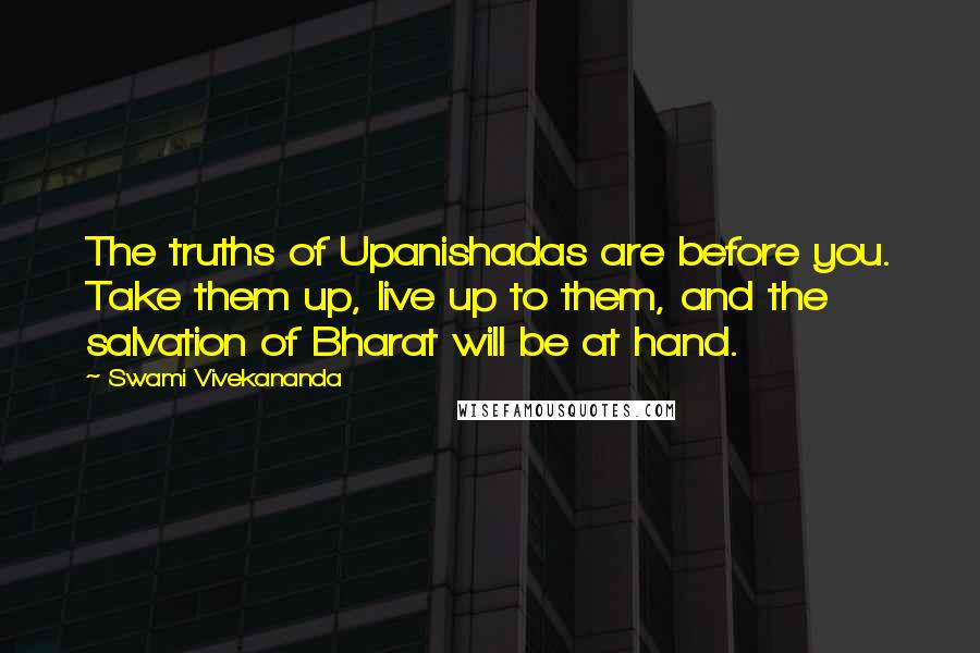 Swami Vivekananda Quotes: The truths of Upanishadas are before you. Take them up, live up to them, and the salvation of Bharat will be at hand.