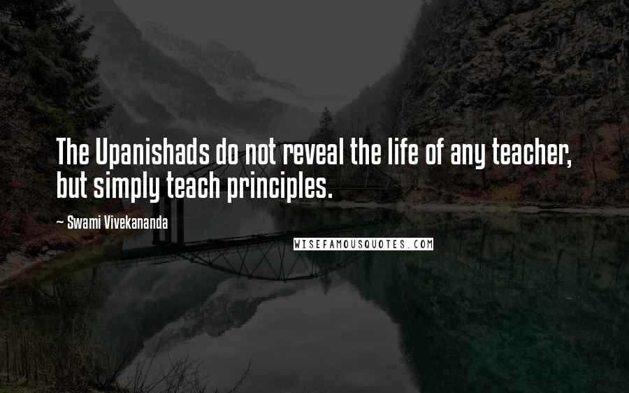 Swami Vivekananda Quotes: The Upanishads do not reveal the life of any teacher, but simply teach principles.