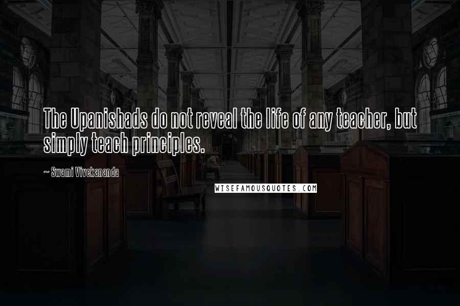 Swami Vivekananda Quotes: The Upanishads do not reveal the life of any teacher, but simply teach principles.