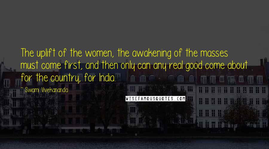 Swami Vivekananda Quotes: The uplift of the women, the awakening of the masses must come first, and then only can any real good come about for the country, for India.