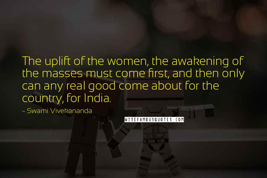Swami Vivekananda Quotes: The uplift of the women, the awakening of the masses must come first, and then only can any real good come about for the country, for India.