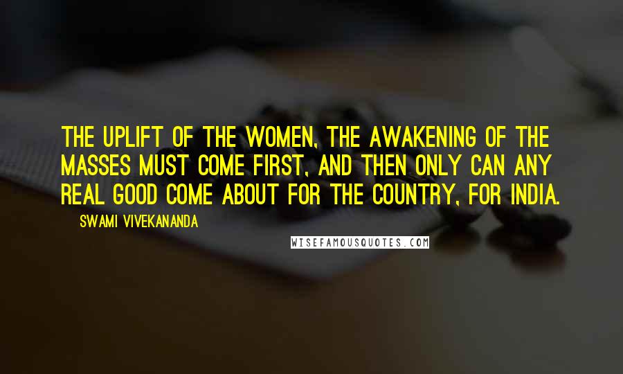 Swami Vivekananda Quotes: The uplift of the women, the awakening of the masses must come first, and then only can any real good come about for the country, for India.