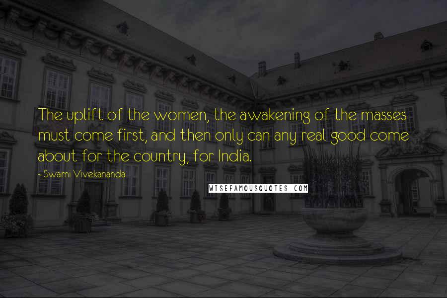 Swami Vivekananda Quotes: The uplift of the women, the awakening of the masses must come first, and then only can any real good come about for the country, for India.