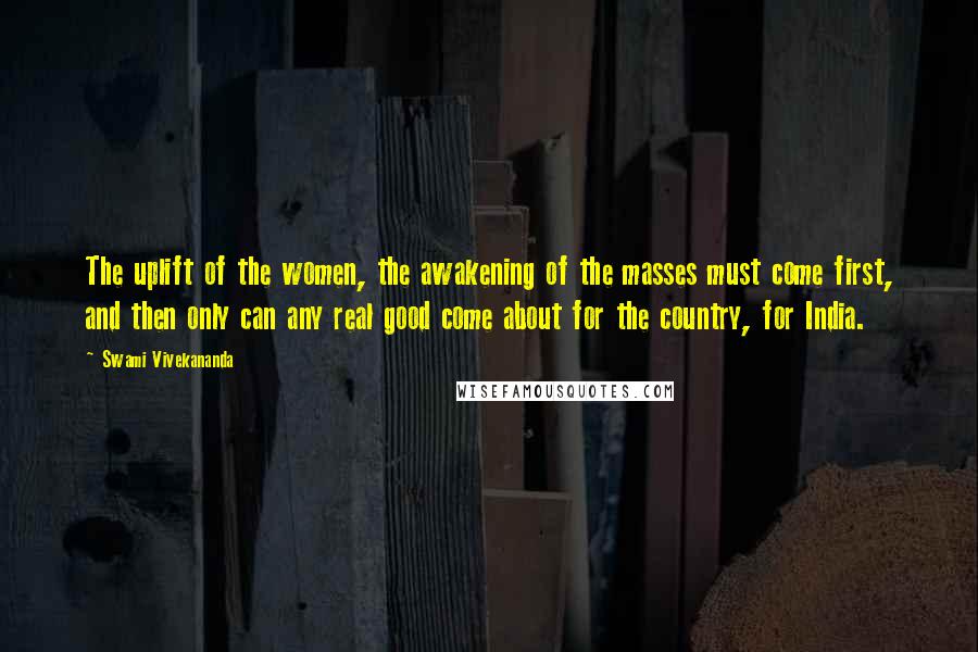Swami Vivekananda Quotes: The uplift of the women, the awakening of the masses must come first, and then only can any real good come about for the country, for India.