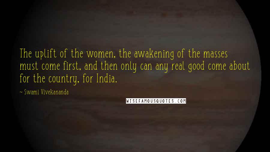 Swami Vivekananda Quotes: The uplift of the women, the awakening of the masses must come first, and then only can any real good come about for the country, for India.