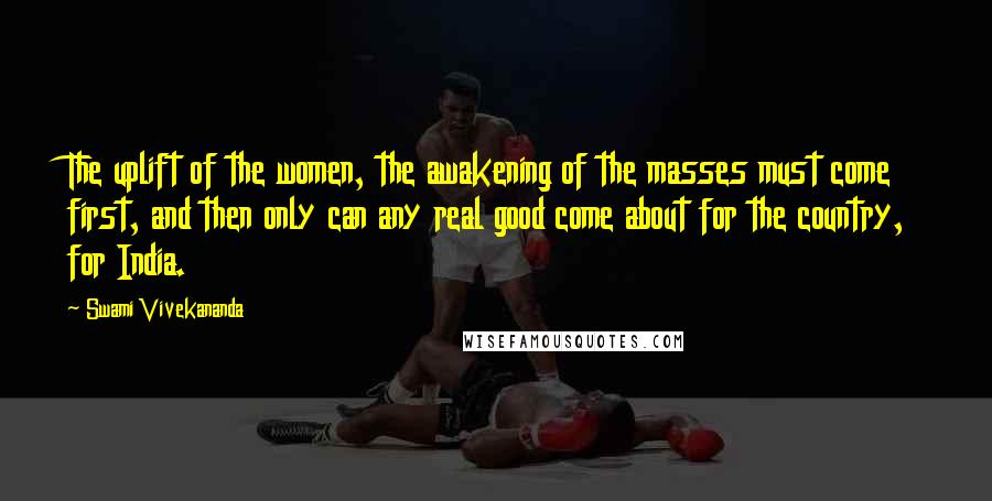 Swami Vivekananda Quotes: The uplift of the women, the awakening of the masses must come first, and then only can any real good come about for the country, for India.