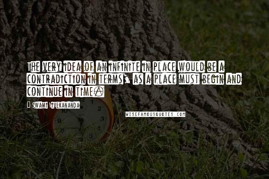 Swami Vivekananda Quotes: The very idea of an infinite in place would be a contradiction in terms, as a place must begin and continue in time.