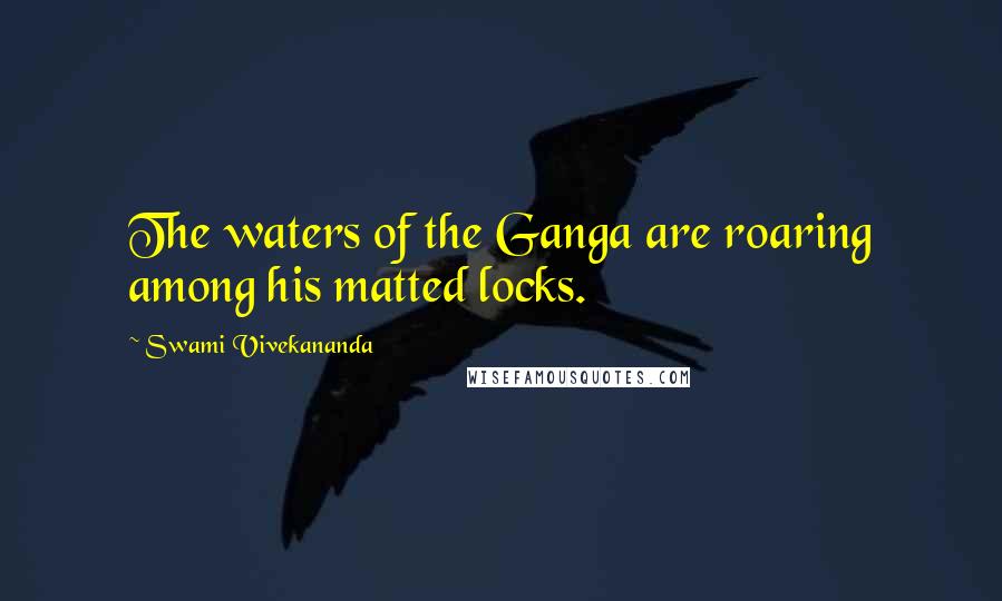 Swami Vivekananda Quotes: The waters of the Ganga are roaring among his matted locks.