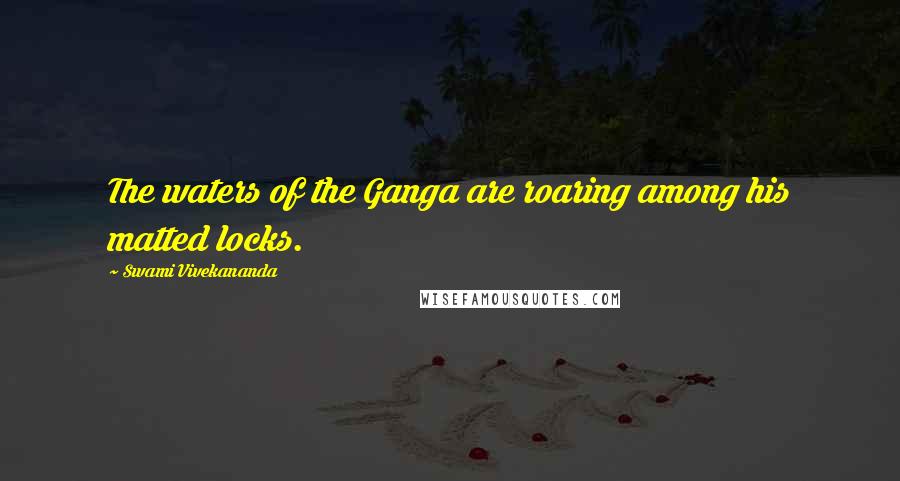 Swami Vivekananda Quotes: The waters of the Ganga are roaring among his matted locks.