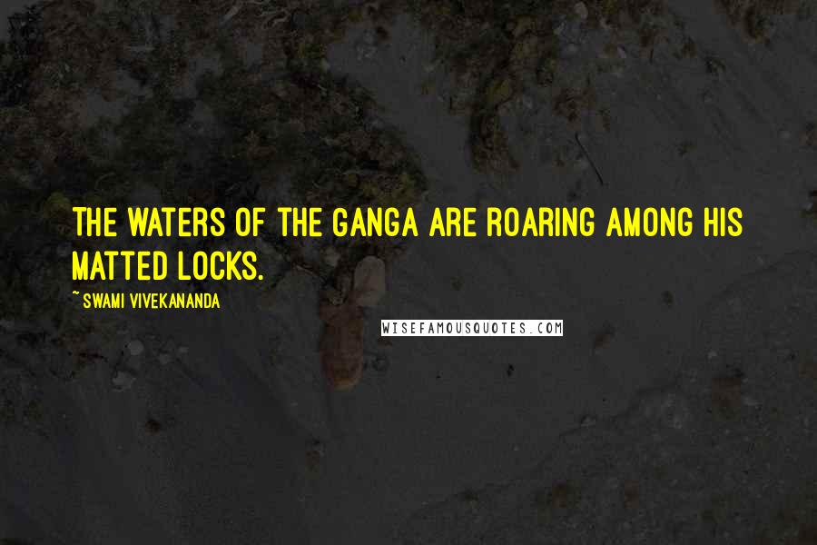 Swami Vivekananda Quotes: The waters of the Ganga are roaring among his matted locks.