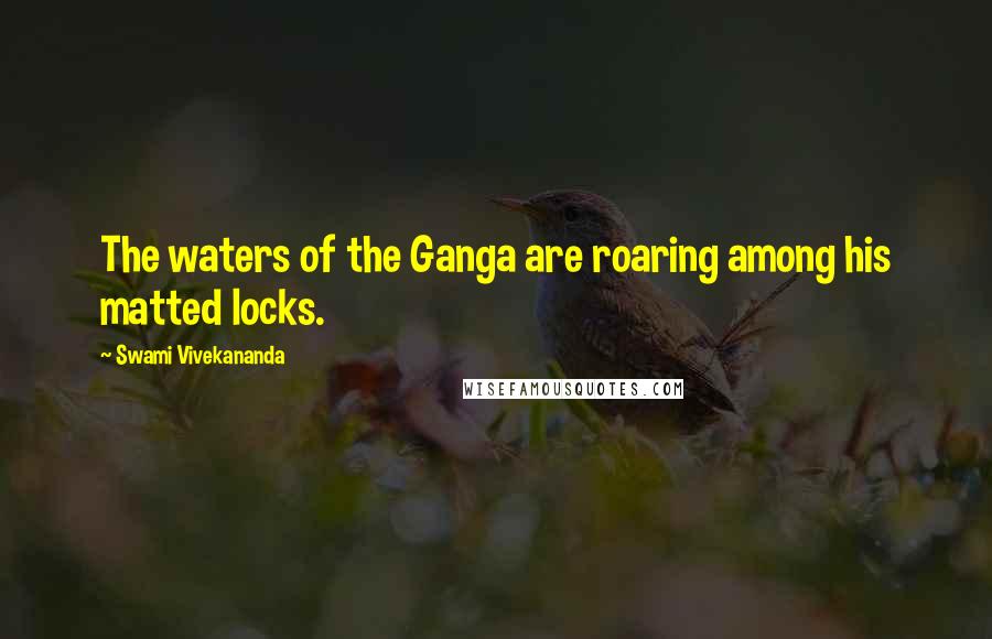 Swami Vivekananda Quotes: The waters of the Ganga are roaring among his matted locks.