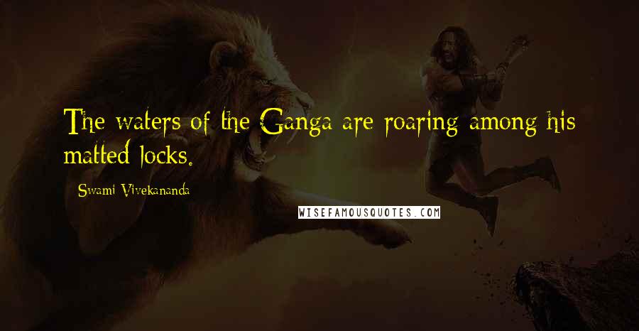 Swami Vivekananda Quotes: The waters of the Ganga are roaring among his matted locks.