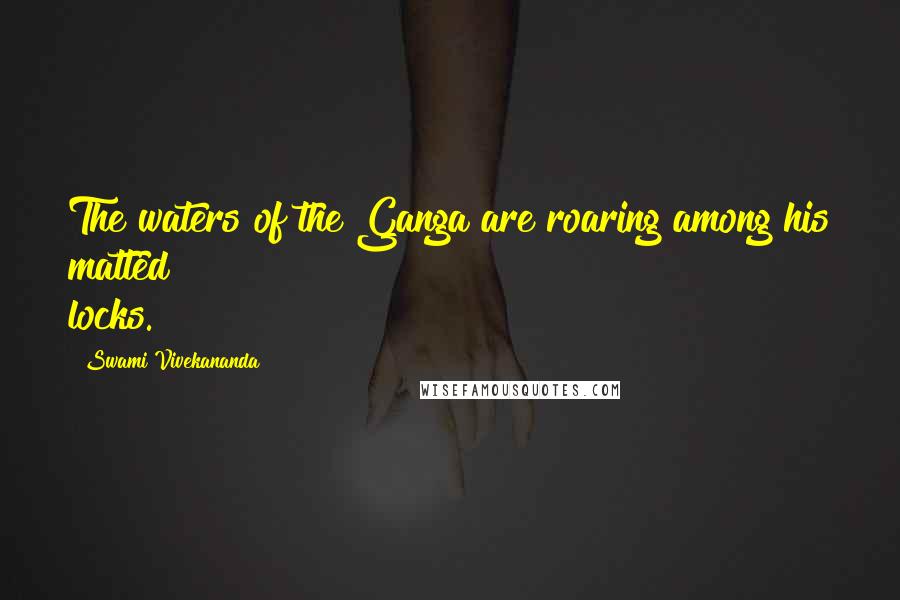 Swami Vivekananda Quotes: The waters of the Ganga are roaring among his matted locks.