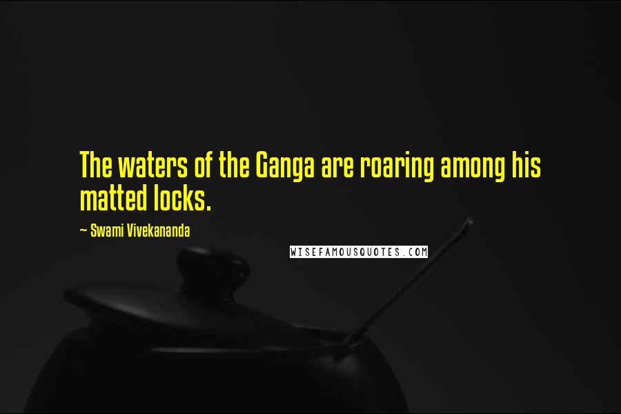 Swami Vivekananda Quotes: The waters of the Ganga are roaring among his matted locks.