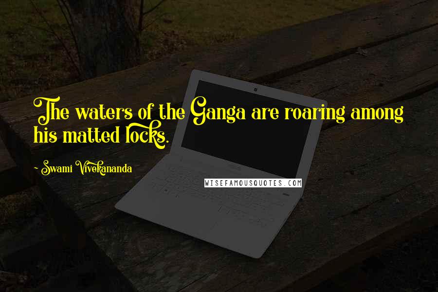 Swami Vivekananda Quotes: The waters of the Ganga are roaring among his matted locks.