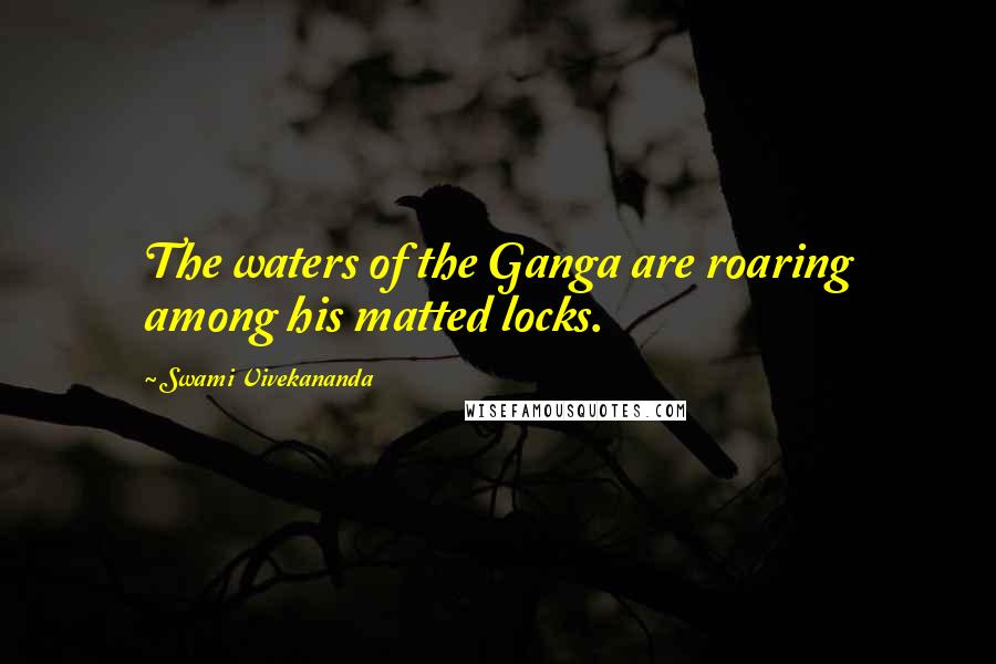 Swami Vivekananda Quotes: The waters of the Ganga are roaring among his matted locks.