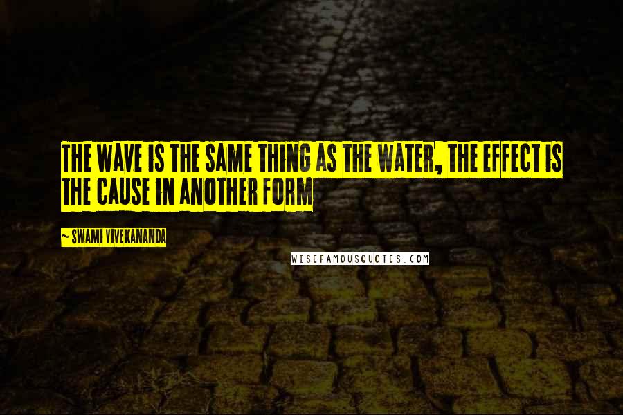 Swami Vivekananda Quotes: The wave is the same thing as the water, the effect is the cause in another form