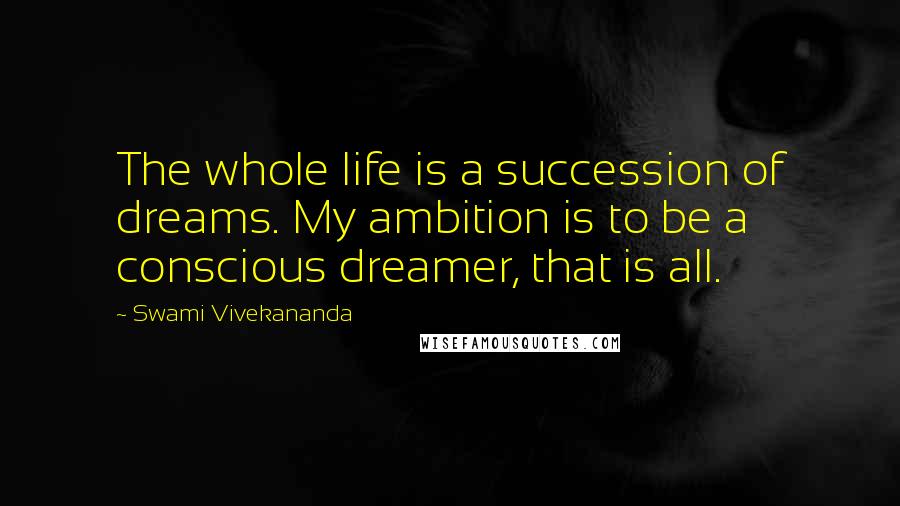 Swami Vivekananda Quotes: The whole life is a succession of dreams. My ambition is to be a conscious dreamer, that is all.